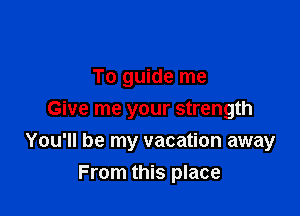 To guide me
Give me your strength

You'll be my vacation away
From this place