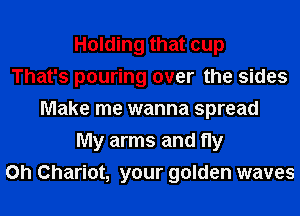 Holding that cup
That's pouring over the sides
Make me wanna spread
My arms and fly
on Chariot, your golden waves