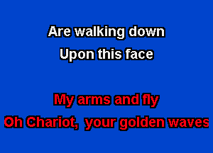 Are walking down
Upon this face

My arms and fly
on Chariot, your golden waves