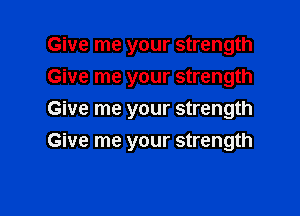 Give me your strength
Give me your strength
Give me your strength

Give me your strength