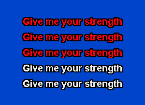 Give me your strength
Give me your strength
Give me your strength
Give me your strength

Give me your strength I