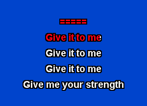 Give it to me
Give it to me
Give it to me

Give me your strength