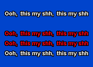 Ooh

this my shh, this my shh

Ooh
Ooh
Ooh

this my shh, this my shh

this my shh, this my shh

this my shh, this my shh