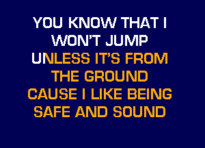 YOU KNOW THAT I
WON'T JUMP
UNLESS ITS FROM
THE GROUND
CAUSE I LIKE BEING
SAFE AND SOUND