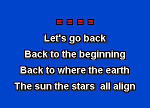 Let's go back

Back to the beginning
Back to where the earth
The sun the stars all align