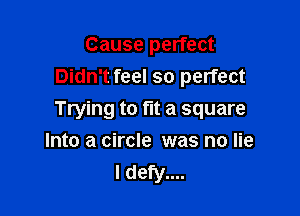 Cause perfect
Didn't feel so perfect

Trying to fit a square

Into a circle was no lie
I defy....