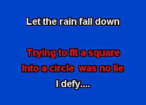 Let the rain fall down

Trying to fit a square

Into a circle was no lie
I defy....