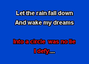 Let the rain fall down

And wake my dreams

Into a circle was no lie
I defy....