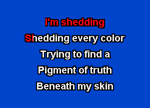 I'm shedding

Shedding every color

Trying to fund a
Pigment of truth
Beneath my skin