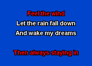 Feel the wind
Let the rain fall down
And wake my dreams

Then always staying in