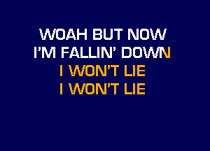 WOAH BUT NOW
I'M FALLIN' DOWN
I WON'T LIE

I WON'T LIE