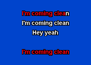 I'm coming clean
I'm coming clean
Hey yeah

I'm coming clean