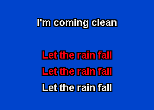 I'm coming clean

Let the rain fall
Let the rain fall
Let the rain fall
