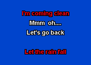 I'm coming clean

Mmm oh....
Let's go back

Let the rain fall