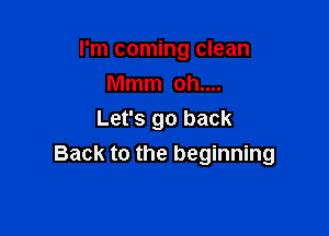 I'm coming clean

Mmm oh....
Let's go back
Back to the beginning