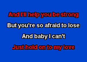 And I'll help you be strong
But you're so afraid to lose

And baby I can't

Just hold on to my love