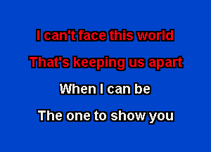 I can't face this world
That's keeping us apart

When I can be

The one to show you