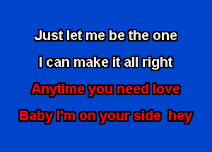 Just let me be the one
I can make it all right

Anytime you need love

Baby I'm on your side hey