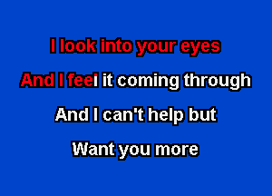 I look into your eyes

And I feel it coming through

And I can't help but

Want you more