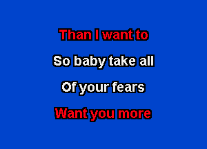 Than I want to
80 baby take all

Of your fears

Want you more