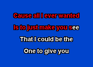 Cause all I ever wanted
Is to just make you see

That I could be the

One to give you