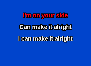 I'm on your side

Can make it alright

I can make it alright