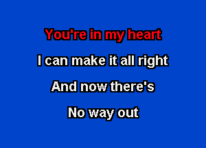 You're in my heart

I can make it all right

And now there's

No way out