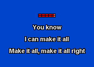 You know

I can make it all

Make it all, make it all right