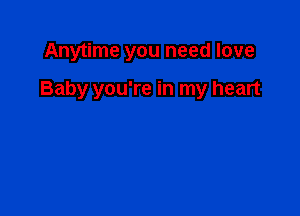 Anytime you need love

Baby you're in my heart