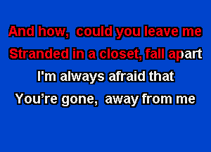 And how, could you leave me
Stranded in a closet, fall apart
I'm always afraid that
You,re gone, away from me