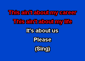 This ain't about my career

This ain't about my life
It's about us
Please

(Sing)