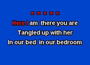 Here I am there you are

Tangled up with her
In our bed in our bedroom