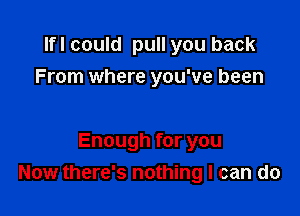 Ifl could pull you back
From where you've been

Enough for you
Now there's nothing I can do