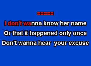 I don't wanna know her name
Or that it happened only once
Don't wanna hear your excuse