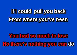 Ifl could pull you back
From where you've been

You had so much to lose
No there's nothing you can do