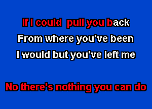 Ifl could pull you back
From where you've been
I would but you've left me

No there's nothing you can do