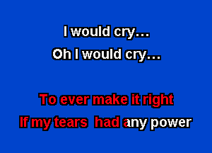 I would cry...
Oh I would cry...

To ever make it right

If my tears had any power