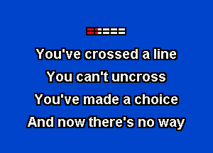 You've crossed a line
You can't uncross
You've made a choice

And now there's no way