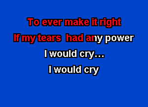 To ever make it right
If my tears had any power

Iwould cry...

Iwould cry