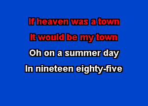 If heaven was a town
It would be my town

on on a summer day

In nineteen eighty-fwe