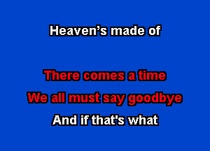 HeaveWs made of

There comes a time

We all must say goodbye
And if that's what