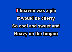 If heaven was a pie
It would be cherry

So cool and sweet and

Heavy on the tongue