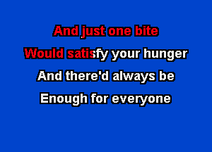 And just one bite

Would satisfy your hunger

And there'd always be

Enough for everyone