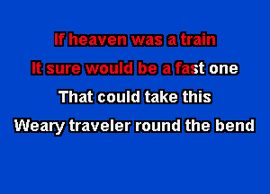 If heaven was a train
It sure would be a fast one
That could take this

Weary traveler round the bend