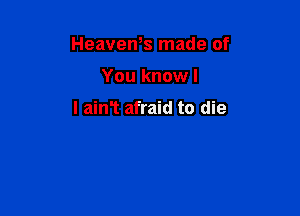 HeaveWs made of

You knowl

l ainT afraid to die