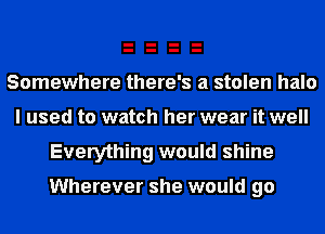 Somewhere there's a stolen halo
I used to watch her wear it well

Everything would shine

Wherever she would go