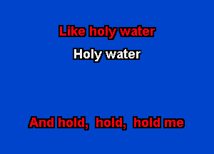Like holy water

Holy water

And hold, hold, hold me