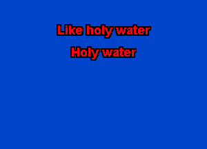 Like holy water

Holy water
