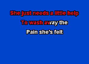 She just needs a little help

To wash away the

Pain she's felt