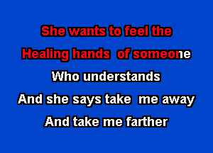 She wants to feel the
Healing hands of someone
Who understands
And she says take me away
And take me farther